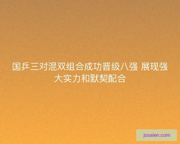 国乒三对混双组合成功晋级八强 展现强大实力和默契配合