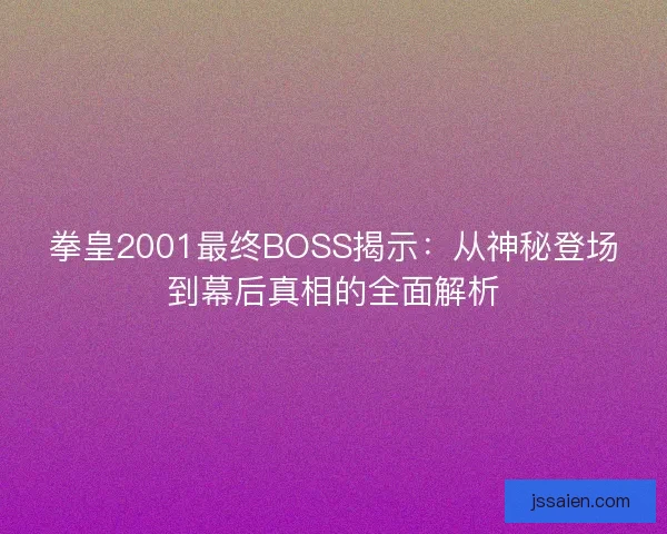 拳皇2001最终BOSS揭示：从神秘登场到幕后真相的全面解析