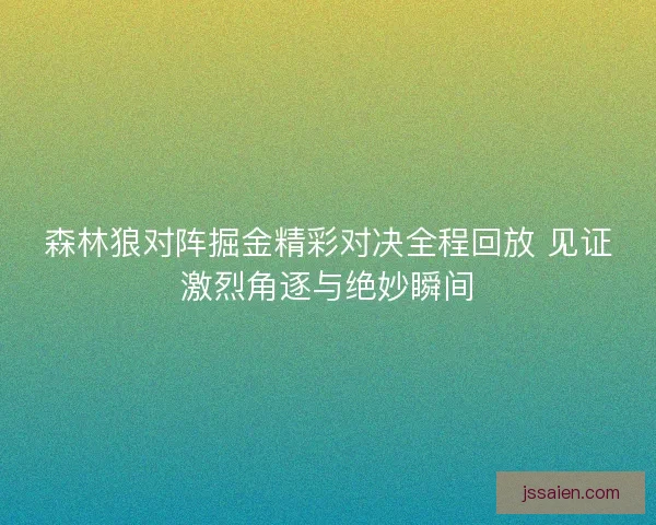 森林狼对阵掘金精彩对决全程回放 见证激烈角逐与绝妙瞬间