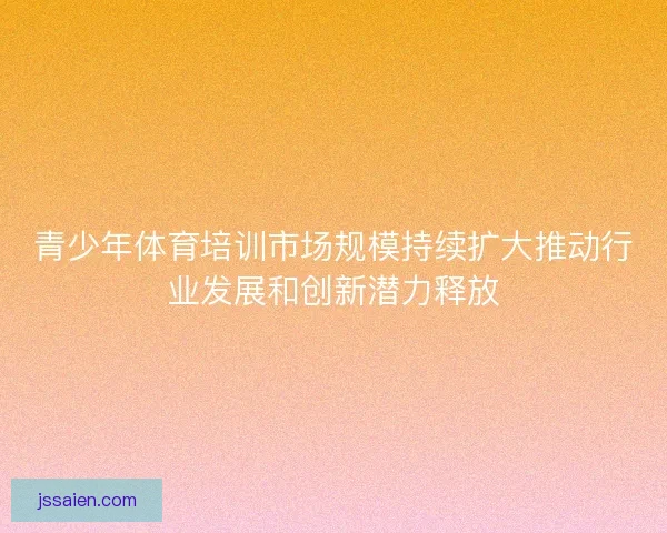青少年体育培训市场规模持续扩大推动行业发展和创新潜力释放