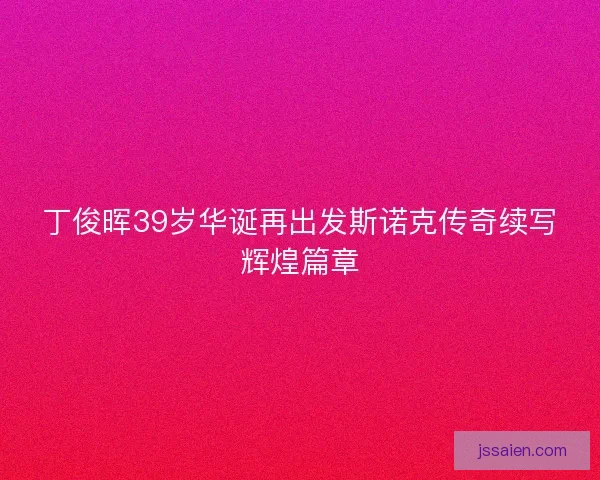 丁俊晖39岁华诞再出发斯诺克传奇续写辉煌篇章 丁俊晖39岁华诞再出发斯诺克传奇续写辉煌篇章