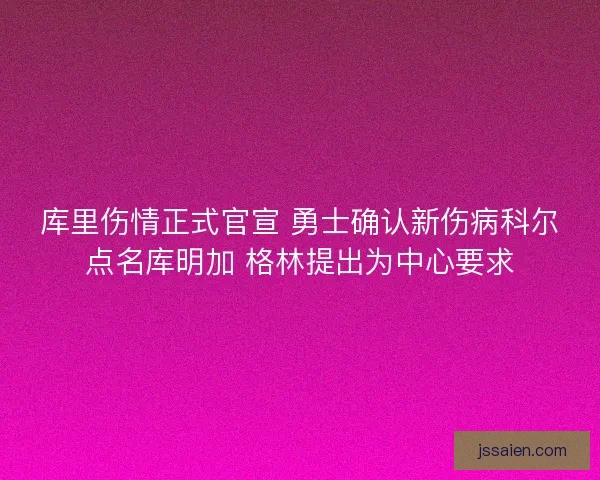 库里伤情正式官宣 勇士确认新伤病科尔点名库明加 格林提出为中心要求 库里伤情正式官宣 勇士确认新伤病科尔点名库明加 格林提出为中心要求