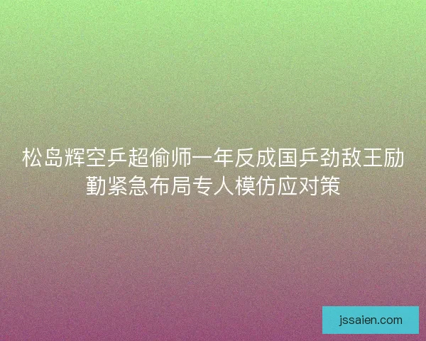 松岛辉空乒超偷师一年反成国乒劲敌王励勤紧急布局专人模仿应对策 松岛辉空乒超偷师一年反成国乒劲敌王励勤紧急布局专人模仿应对策