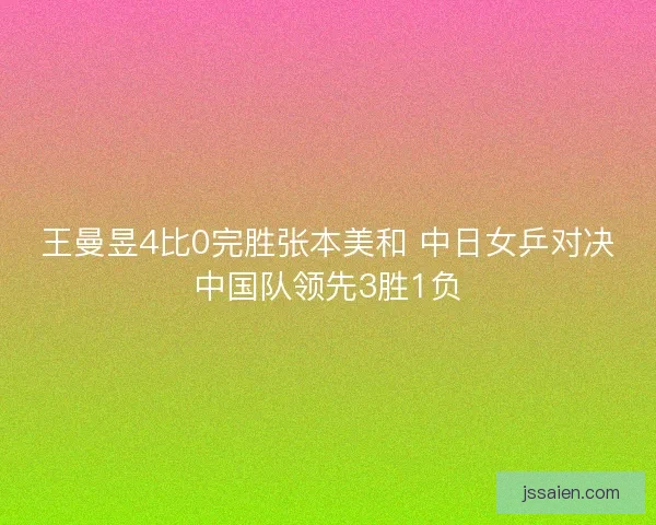 王曼昱4比0完胜张本美和 中日女乒对决中国队领先3胜1负