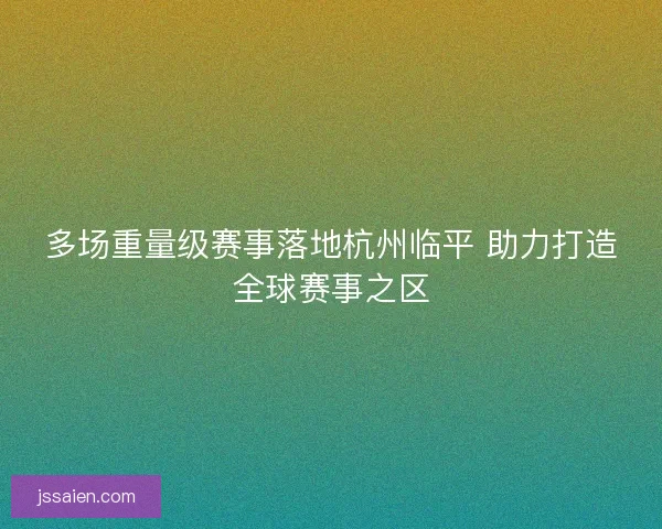 多场重量级赛事落地杭州临平 助力打造全球赛事之区