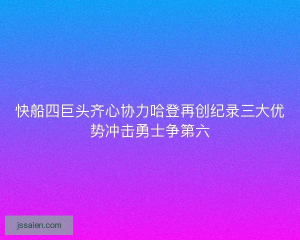 快船四巨头齐心协力哈登再创纪录三大优势冲击勇士争第六 快船四巨头齐心协力哈登再创纪录三大优势冲击勇士争第六