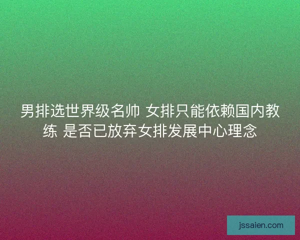 男排选世界级名帅 女排只能依赖国内教练 是否已放弃女排发展中心理念