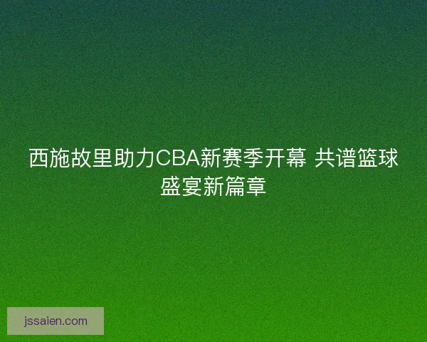 西施故里助力CBA新赛季开幕 共谱篮球盛宴新篇章