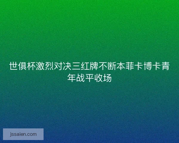世俱杯激烈对决三红牌不断本菲卡博卡青年战平收场 世俱杯激烈对决三红牌不断本菲卡博卡青年战平收场