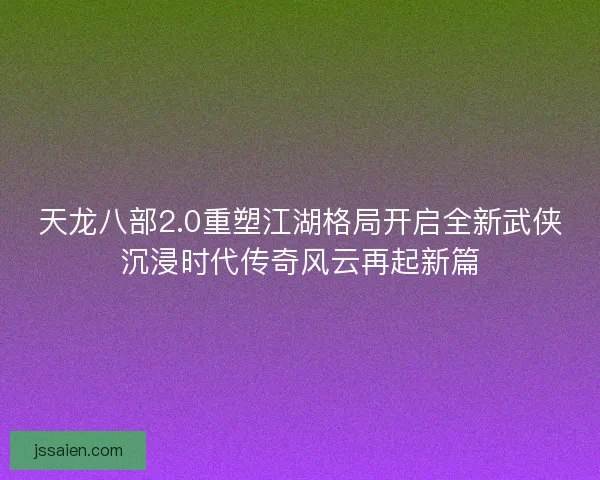 天龙八部2.0重塑江湖格局开启全新武侠沉浸时代传奇风云再起新篇
