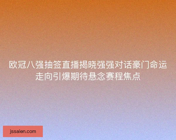 欧冠八强抽签直播揭晓强强对话豪门命运走向引爆期待悬念赛程焦点