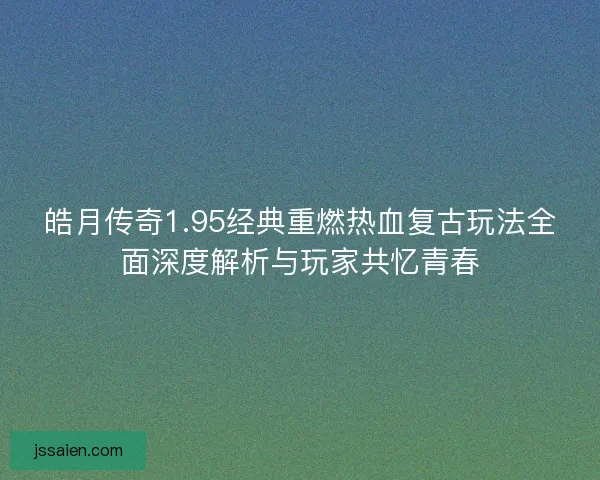 皓月传奇1.95经典重燃热血复古玩法全面深度解析与玩家共忆青春 皓月传奇1.95经典重燃热血复古玩法全面深度解析与玩家共忆青春