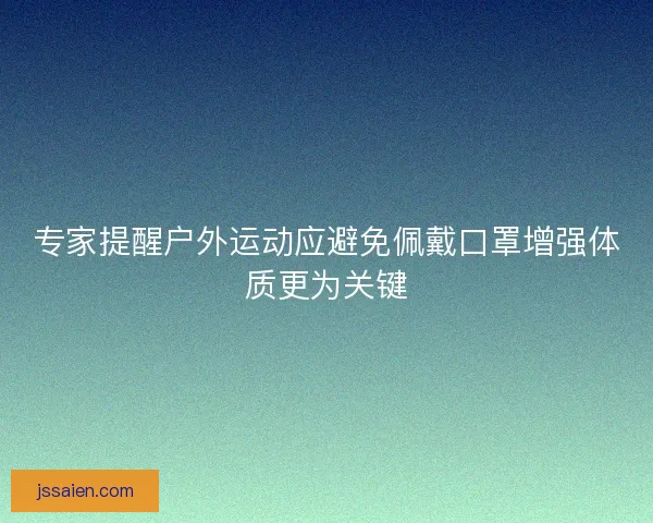 专家提醒户外运动应避免佩戴口罩增强体质更为关键