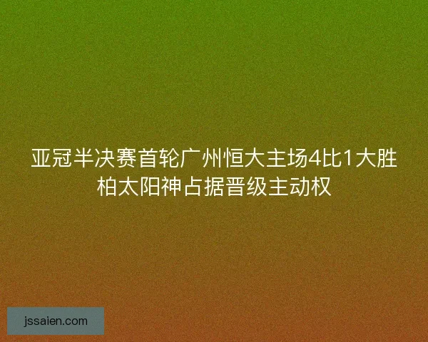 亚冠半决赛首轮广州恒大主场4比1大胜柏太阳神占据晋级主动权