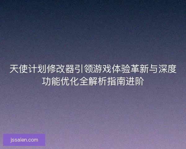 天使计划修改器引领游戏体验革新与深度功能优化全解析指南进阶