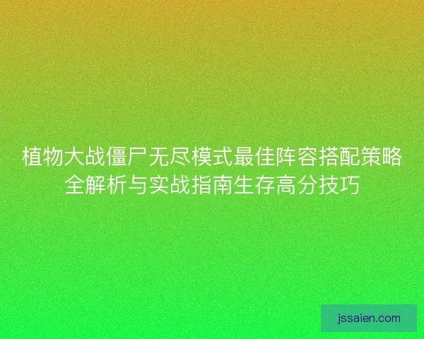 植物大战僵尸无尽模式最佳阵容搭配策略全解析与实战指南生存高分技巧