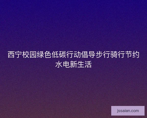 西宁校园绿色低碳行动倡导步行骑行节约水电新生活