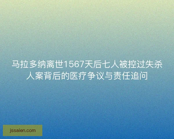 马拉多纳离世1567天后七人被控过失杀人案背后的医疗争议与责任追问